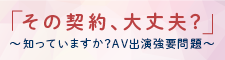 「その契約、大丈夫？」～知っていますか？AV出演強要問題(内閣府男女共同参画局のサイトへリンク)